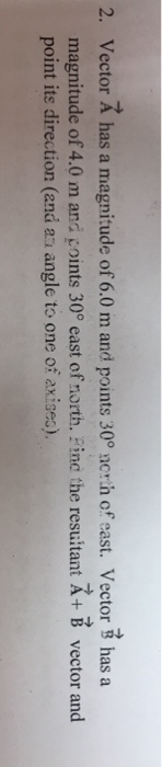 2. Vector A has a magnitude of 6.0 m and points 300 norh of east. Vector 8 has a magnitude of 4.0 m and points 30° east of sorth. Pinc the resuitant + B vector and point its direction (and ai angle to one of axises).