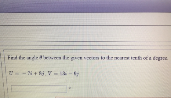 Find the angle 0 between the given vectors to the nearest tenth of a degree. U = – 7i +8j. V = 13i – 9;
