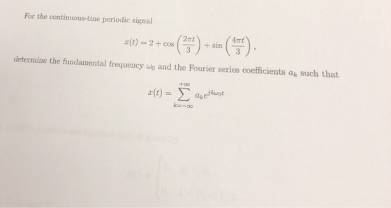 For the continuous-tine periodic signal 4nt (-), 2mt x(t) = 2 + cos (-) + sin determine the fundamental frequency wo and the Fourier series coefficients ak such that kwot k=-oo