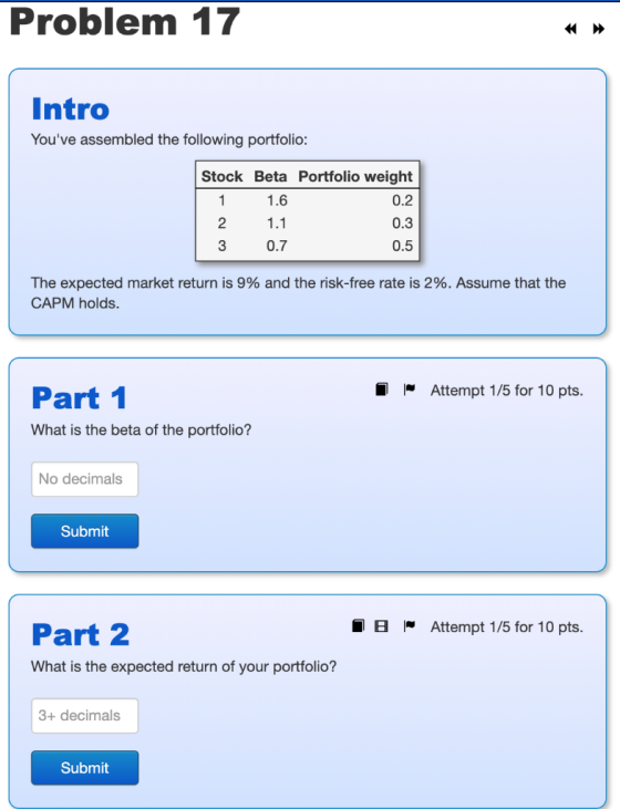 Problem 17 Intro Youve assembled the following portfolio: Stock Beta Portfolio weight 1 1.6 0.2 2 1.1 3 0.7 0.5 The expected