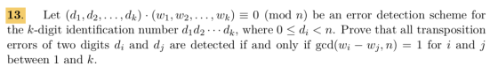 Let (di, d2,... .dk) (w1, w2,..., wx)-0 (mod n) be an error detection scheme for the k-digit identification number did2 . . .dk, where 0 〈 di 〈 n. Prove that all transposition errors of two digits di and dj are detected if and only if gcd(ui-y,n) = 1 for i and j between 1 and k