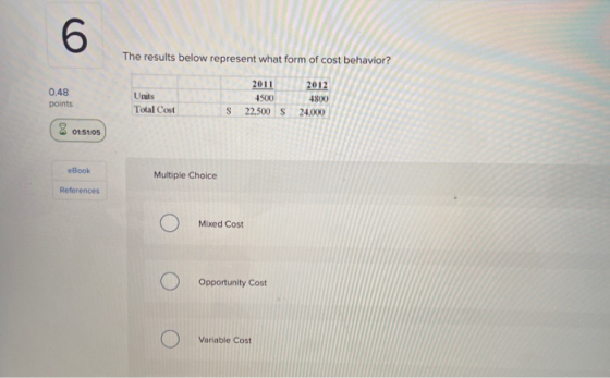 6 The results below represent what form of cost behavior? 2011 2012 Units 4500 4800 Total Cost S 22,500 S 24.000 0.48 points
