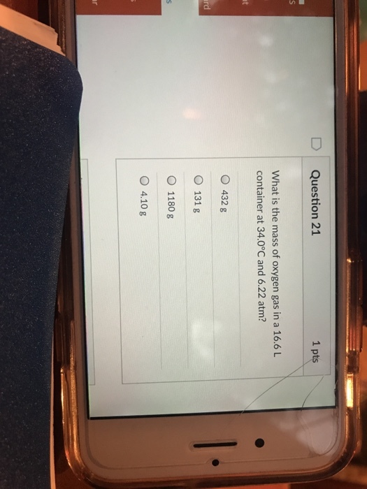 Question 21 1 p What is the mass of oxygen gas in a 16.6 L container at 34.0°C and 6.22 atm? O 432 g O 131 g O 1180 g O 4.10 g
