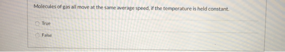 Molecules of gas all move at the same average speed, if the temperature is held constant. True False