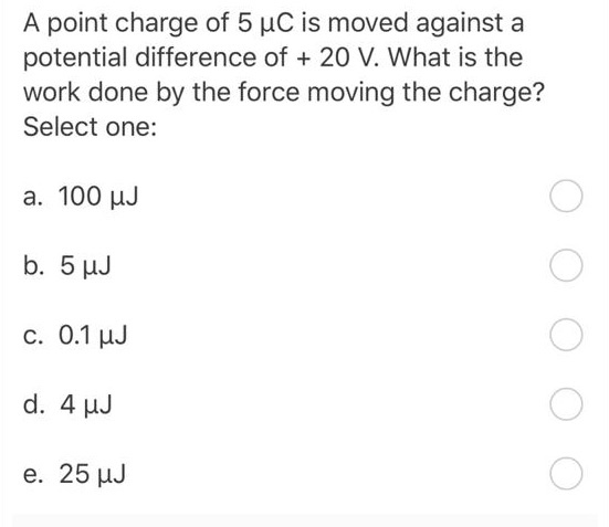 A point charge of 5 uC is moved against a potential difference of + 20 V. What is the work done by the force moving the charg
