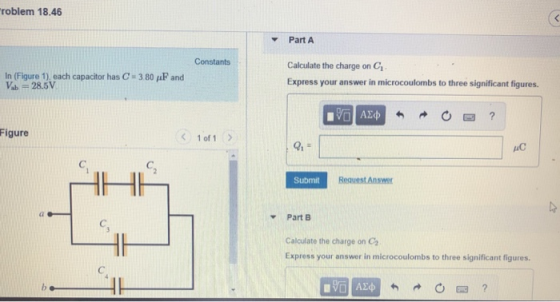 roblem 18.46 Part A Calculate the charge on C Express your answer in microcoulombs to three significant figures. In (Figure 1) each capacitor has C-3 80 μF and Vab 28.5V Figure 1 of 1 uC C. C2 Submit Request Answer Part B Calculate the charge on C Express your answer in microcoulombs to three significant figures.