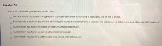 Question 18 Which of the following statements is FALSE? Euchromatin is replicated throughout the S phase while heterochromati