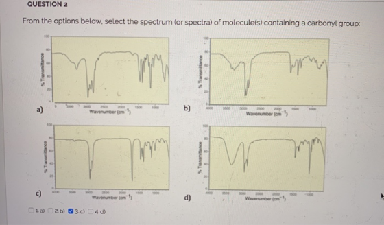 QUESTION 2 From the options below, select the spectrum (or spectra) of molecule(s) containing a carbonyl group: Transmittance