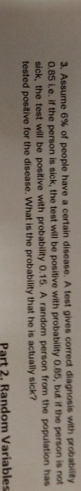 3. Assume 6% of people have a certain disease. A test gives correct diagnosis with probability 0.85 i.e. if the person is sic