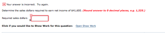Your answer is incorrect. Try again. Determine the sales dollars required to earn net income of $41,600. (Round answer to 0 d