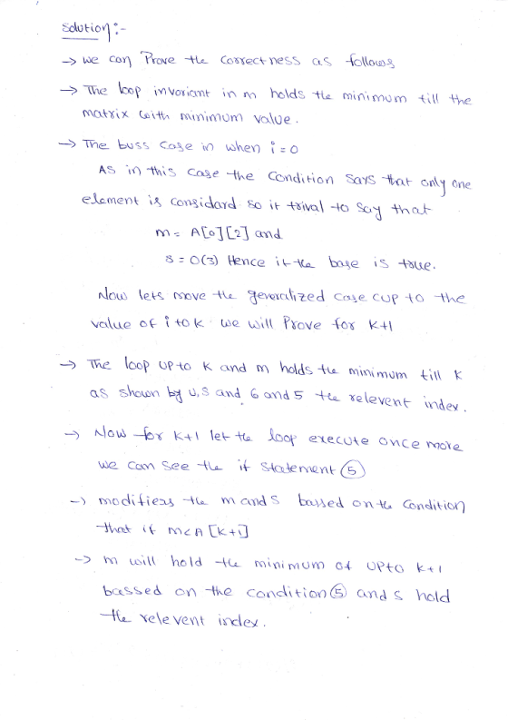 Solutio- -we Cor Prove Corect ness ollou The lcop ivVoriamt in holds te minimomtill the matyix tmmimon value AS this Case the Condion Says a ony one elament is considord So it taival -to So tha m A1L2 and o lets move e everclized coe coP to the value o tok we will Psove fos K The loop UPto k and m holds ti minimum tillk as shown u, s and 6 and 5 te.elevent indev Now-fr k+1 let-ta Joof execute once nole we cam See stalement bessed on the Conditions and s hold e xele vent iley