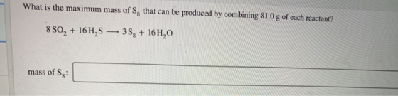 What is the maximum mass of S, that can be produced by combining 81.0 g of each reactant? 850, + 16H,S —35+ 164,0 mass of Sg: