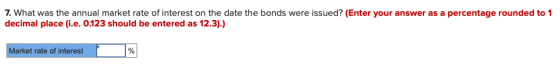 7. What was the annual market rate of interest on the date the bonds were issued? (Enter your answer as a percentage rounded