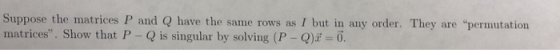 Suppose the matrices P and Q have the same rows as I but in any order. They are permutation matrices. Show that P - Q is si