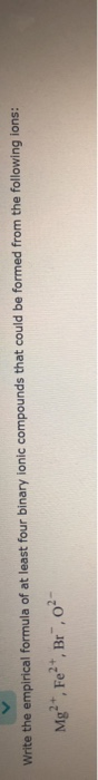 Write the empirical formula of at least four binary ionic compounds that could be formed from the following ions: Mg²+, Fe²+,