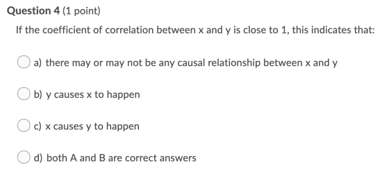 Question 4 (1 point) If the coefficient of correlation between x and y is close to 1, this indicates that: O a) there may or