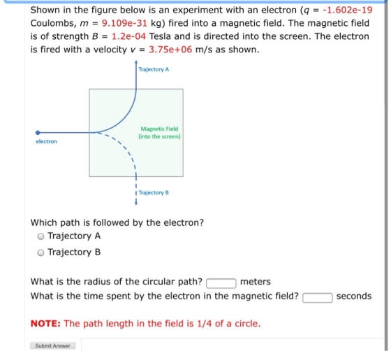 Shown in the figure below is an experiment with an electron (q = -1.602e-19 Coulombs, m = 9.109e-31 kg) fired into a magnetic