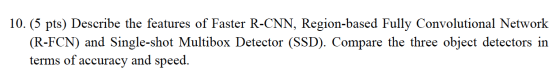 10. (5 pts) Describe the features of Faster R-CNN, Region-based Fully Convolutional Network (R-FCN) and Single-shot Multibox