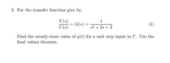 3. For the transfer function give by, Y (s) U(s) Find the steady-state value of y(t) for a unit step input in U. Use the final values theorem
