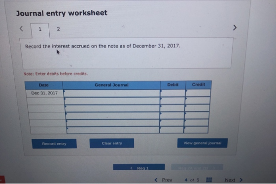 Journal entry worksheet < 1 2 Record the interest accrued on the note as of December 31, 2017. Note: Enter debits before cred