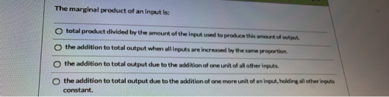 The marginal product of an input is: o total product divided by the amount of the input used to produce this amount of output