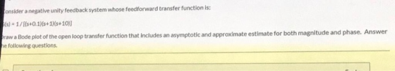 consider a negative unity feedback system whose feedforward transfer function is: (s) - 1/((s+0.11(s+1)(s+10) Brawa Bode plot