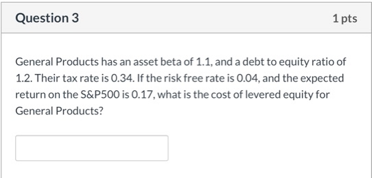 Question 3 1 pts General Products has an asset beta of 1.1, and a debt to equity ratio of 1.2. Their tax rate is 0.34. If the