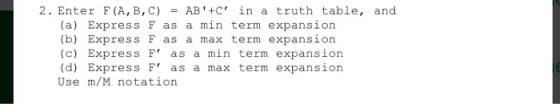 2. Enter F (A, B, C) AB +C in a truth table, and = (b) Express F as a max term expansion (c) Express F as a min term expansion (d) Express F as a max term expansion Use m/M notation