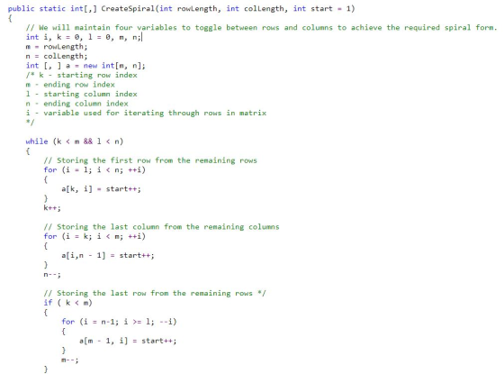 public static intl,] CreateSpiral(int rowLength, int colLength, int start 1) // We will maintain four variables to toggle between rows and columns to achieve the required spiral form. int i, k -0, l 0, m, n; mrowLength; ncolLength; int L Janew intlm, n]; /* k -starting row index m ending row index 1 - starting column index n ending column index i - variable used for iterating through rows in matrix while (k < m && 1 < n) // Storing the first row from the remaining rows a[k, i] -start++; // Storing the last column from the remaining columns all,n 1] start++ ; - // Storing the last row from the remaining rows * if(k<m) a[m 1, i] - start++;