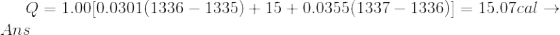 Q = 1.00 [0.0301(1336- 1335) + 15 + 0.0355(1337 - 1336) ] = 15.07 cal \rightarrow Ans