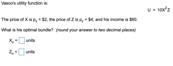 Vascos utility function is: U = 10x²z The price of X is px = $2, the price of Z is pz = $4, and his income is $60. What is h