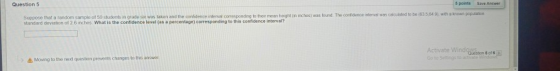 Question 5 5 points Save Answer Suppose that a random sample of 50 students in grade sex wes taken and the confidence interva