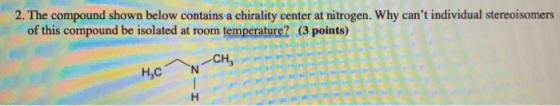 2. The compound shown below contains a chirality center at nitrogen. Why cant individual stereoisomers of this compound be i