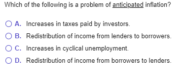 Which of the following is a problem of anticipated inflation? OA. Increases in taxes paid by investors. OB. Redistribution of