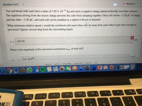 Attempt 2 Question 2 of s Two red blood cells each have a mass of 7.05 x 10-14 kg and carry a negative charge spread uniforml