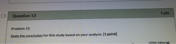 D Question 13 1 pts Problem 11) State the conclusion for this study based on your analysis. [1 point)