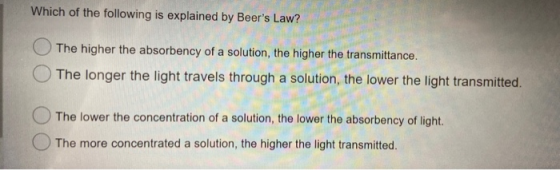 Which of the following is explained by Beers Law? The higher the absorbency of a solution, the higher the transmittance. The