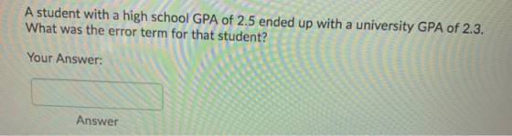 A student with a high school GPA of 2.5 ended up with a university GPA of 2.3. What was the error term for that student? Your