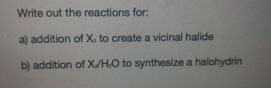 Write out the reactions for: a) addition of X, to create a vicinal halide b) addition of X/H,O to synthesize a halohydrin