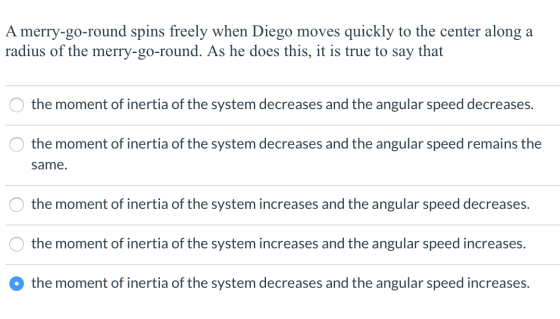 A merry-go-round spins freely when Diego moves quickly to the center along a radius of the merry-go-round. As he does this, i