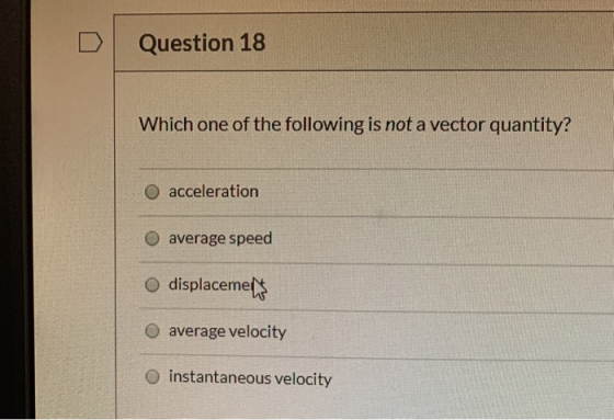 Question 18 Which one of the following is not a vector quantity? acceleration O average speed o displaceme O average velocity
