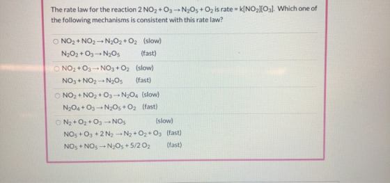 The rate law for the reaction 2 NO, +O3 -- N2O5 + O, is rate - k[NO][03]. Which one of the following mechanisms is consistent