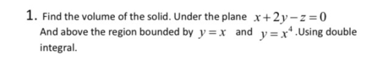 1. Find the volume of the solid. Under the plane x +2y-z=0 And above the region bounded by y=x and y=x+.Using double integral