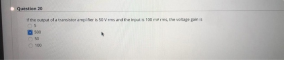 Question 20 If the output of a transistor amplifier is 50 Vrms and the input is 100 mVrms, the voltage gain is 5 500 50 100
