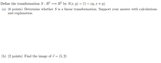 Define the transformation S: RR by S(x, y) = (1 - Ty, x + y). (a) (6 points) Determine whether S is a linear transformation.