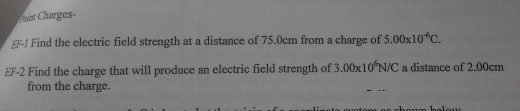 siot Charges- EF-I Find the electric field strength at a distance of 75.0cm from a charge of 5.00x10 C. EF-2 Find the charge that will produce an electric field strength of 3.00x10N/C a distance of 2.00cm from the charge.