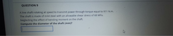 QUESTION 9 A line shaft rotating at speed to transmit power through torque equal to 911 N.m. The shaft is made of mild steel