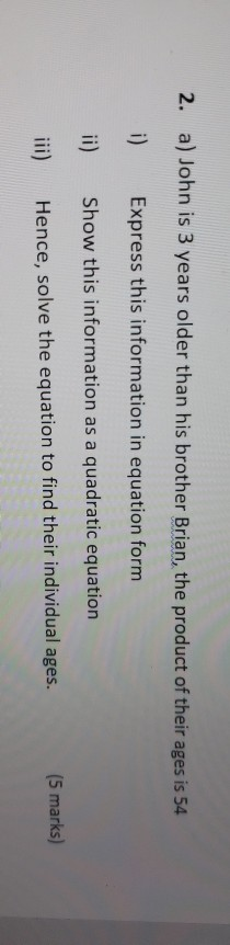 2. a) John is 3 years older than his brother Brian, the product of their ages is 54 i) Express this information in equation f
