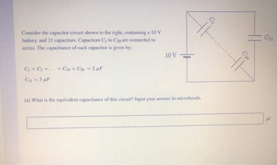 Consider the capacitor circuit shown to the right containing a 10 V battery, and 21 capacitors. Capacitors C to C20 are conne