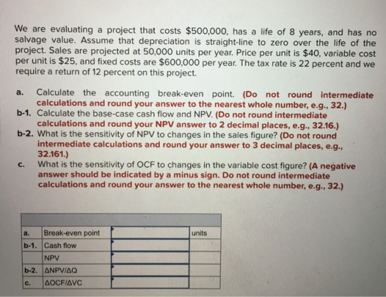 We are evaluating a project that costs $500,000, has a life of 8 years, and has no salvage value. Assume that depreciation is